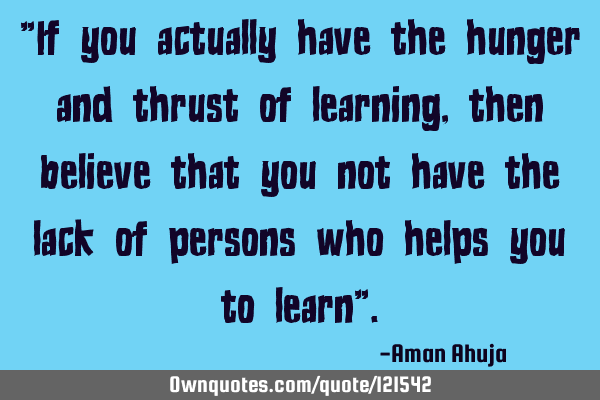 "If you actually have the hunger and thrust of learning, then believe that you not have the lack of