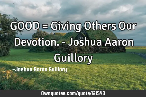 GOOD = Giving Others Our Devotion. - Joshua Aaron G