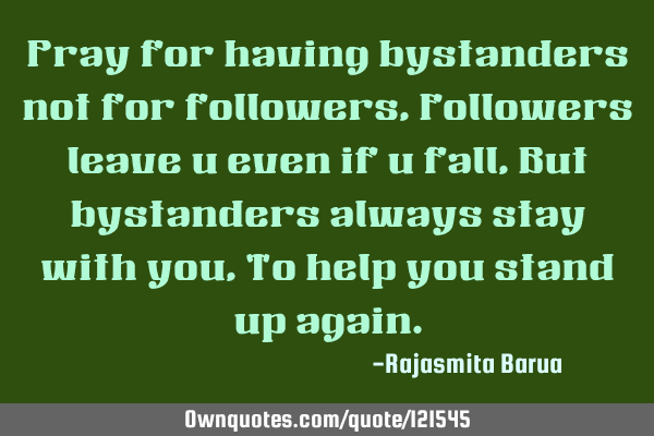 Pray for having bystanders not for followers, Followers leave u even if u fall, But bystanders