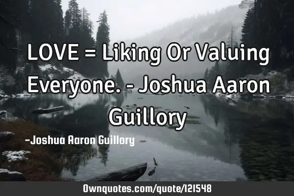 LOVE = Liking Or Valuing Everyone. - Joshua Aaron G