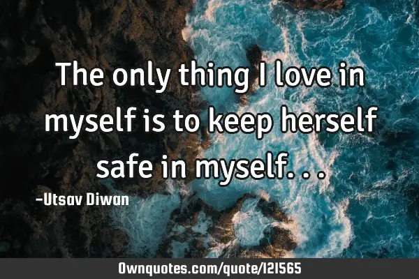 The only thing I love in myself is to keep herself safe in