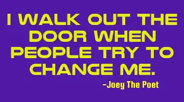 I Walk Out The Door When People Try To Change Me.