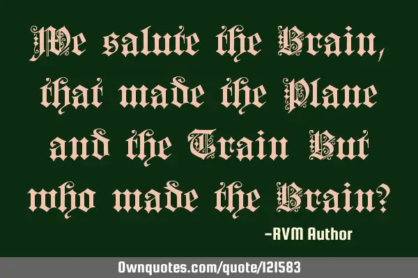 We salute the Brain, that made the Plane and the Train…But who made the Brain?