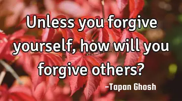 Unless you forgive yourself, how will you forgive others?