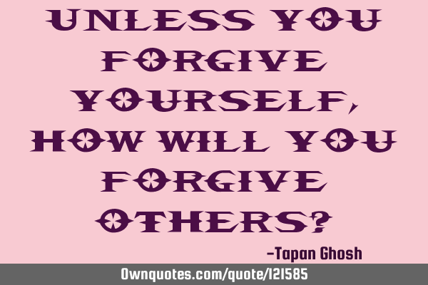 Unless you forgive yourself, how will you forgive others?