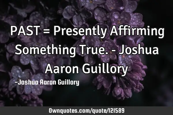 PAST = Presently Affirming Something True. - Joshua Aaron G
