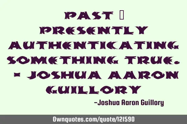 PAST = Presently Authenticating Something True. - Joshua Aaron G