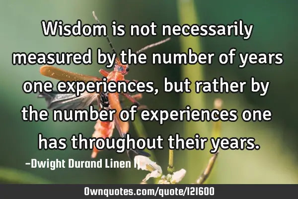 Wisdom is not necessarily measured by the number of years one experiences, but rather by the number