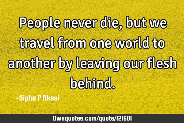 People never die, but we travel from one world to another by leaving our flesh