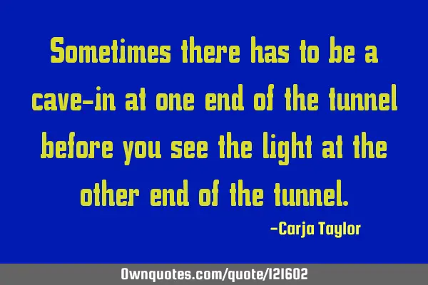 Sometimes there has to be a cave-in at one end of the tunnel before you see the light at the other