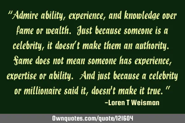 “Admire ability, experience, and knowledge over fame or wealth. Just because someone is a