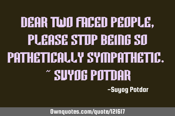 Dear Two Faced People, Please stop being so Pathetically Sympathetic. ~ Suyog P