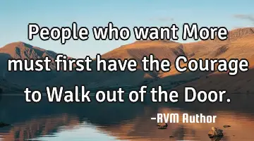 People who want More must first have the Courage to Walk out of the Door.