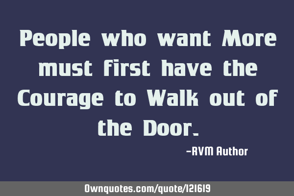 People who want More must first have the Courage to Walk out of the D