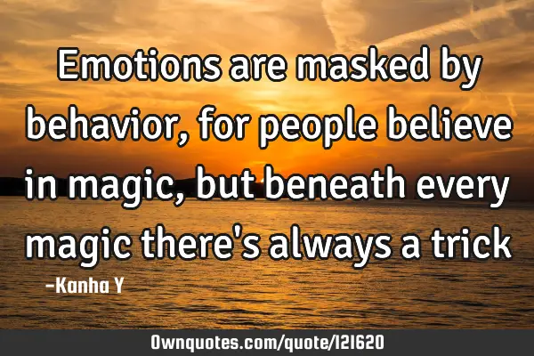 Emotions are masked by behavior, for people believe in magic, but beneath every magic there