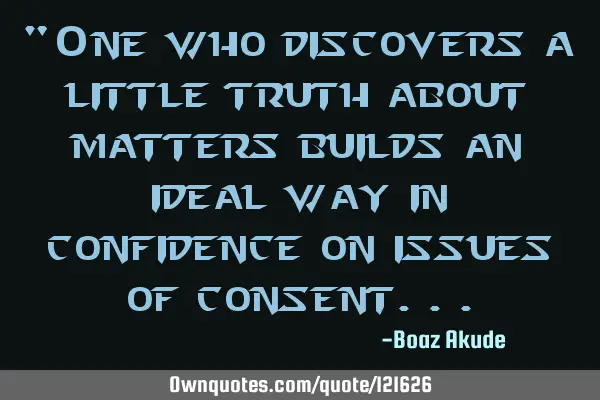 "One who discovers a little truth about matters builds an ideal way in confidence on issues of