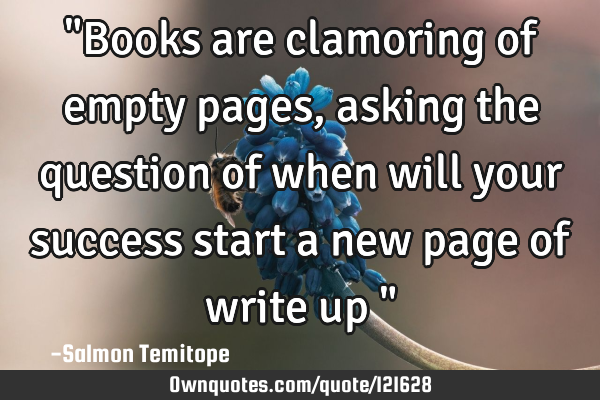 "Books are clamoring of empty pages, asking the question of when will your success start a new page