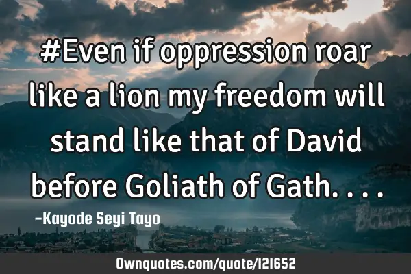 #Even if oppression roar like a lion my freedom will stand like that of David before Goliath of G