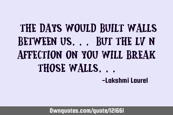 "The days would built walls between us... But the lv n affection on you will break those walls..." ~
