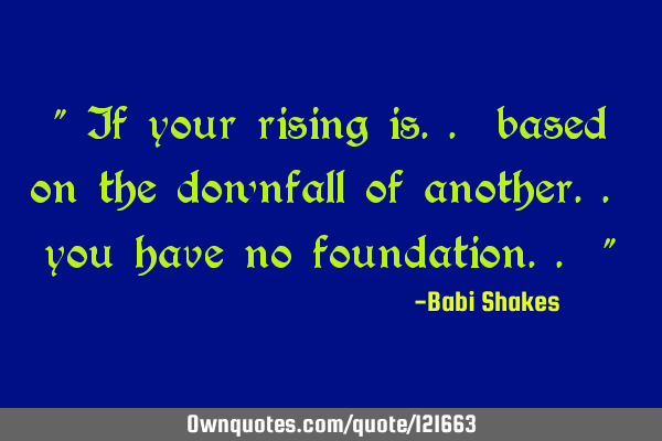 " If your rising is.. based on the downfall of another.. you have no foundation.. "