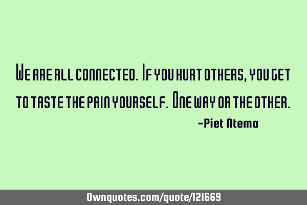 We are all connected. If you hurt others, you get to taste the pain yourself. One way or the