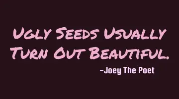 Ugly Seeds Usually Turn Out Beautiful.