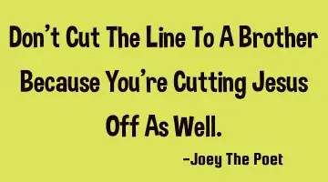 Don't Cut The Line To A Brother Because You're Cutting Jesus Off As Well.