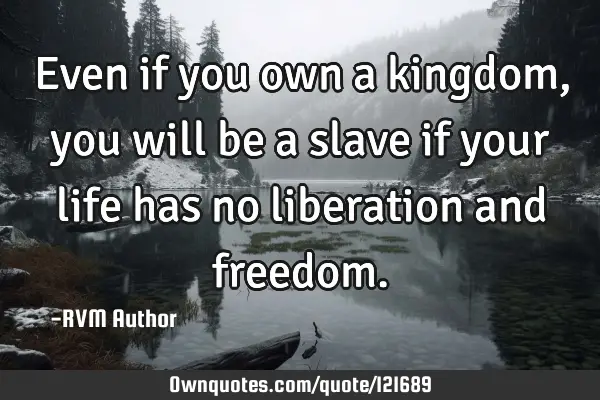 Even if you own a kingdom, you will be a slave if your life has no liberation and