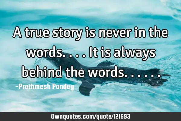 A true story is never in the words.... It is always behind the