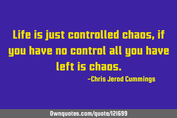 Life is just controlled chaos, if you have no control all you have left is