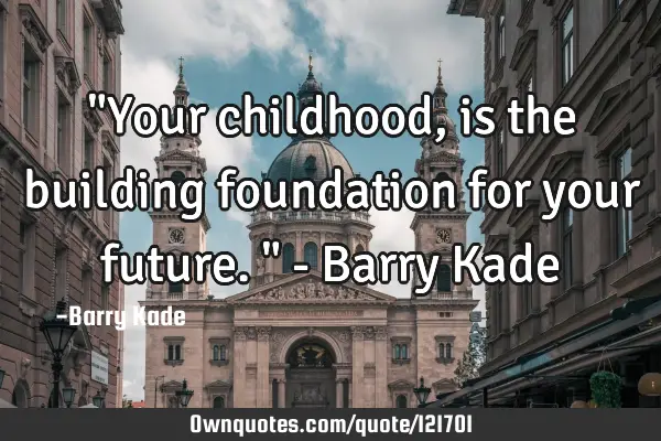 "Your childhood, is the building foundation for your future." - Barry K