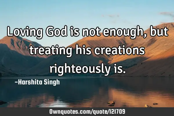 Loving God is not enough, but treating his creations righteously