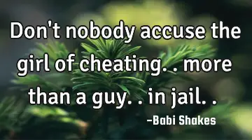 Don't nobody accuse the girl of cheating.. more than a guy.. in jail..