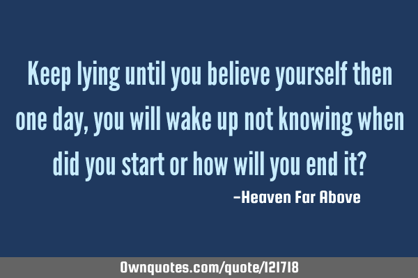 Keep lying until you believe yourself then one day, you will wake up not knowing when did you start