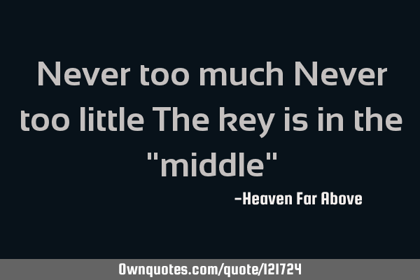 Never too much Never too little The key is in the "middle"