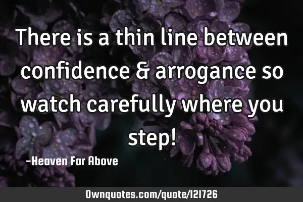 There is a thin line between confidence & arrogance so watch carefully where you step!