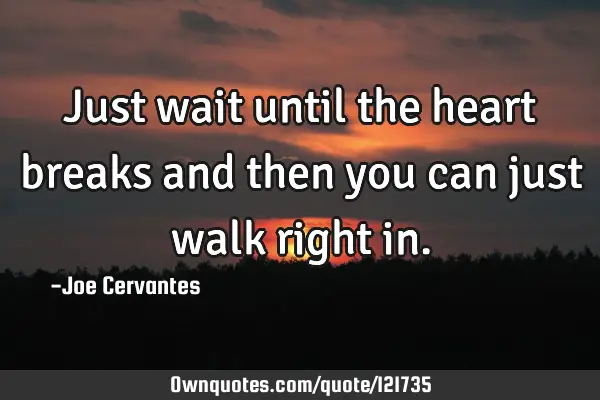 Just wait until the heart breaks and then you can just walk right