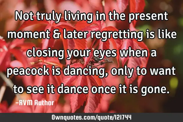 Not truly living in the present moment & later regretting is like closing your eyes when a peacock