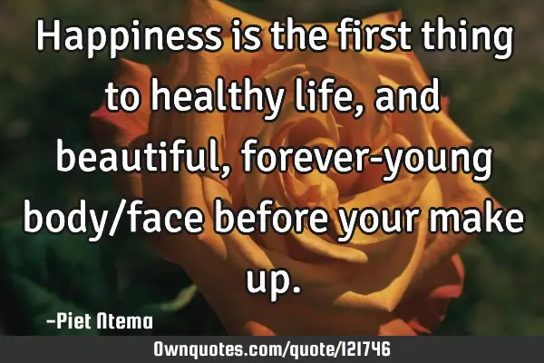 Happiness is the first thing to healthy life, and beautiful, forever-young body/face before your