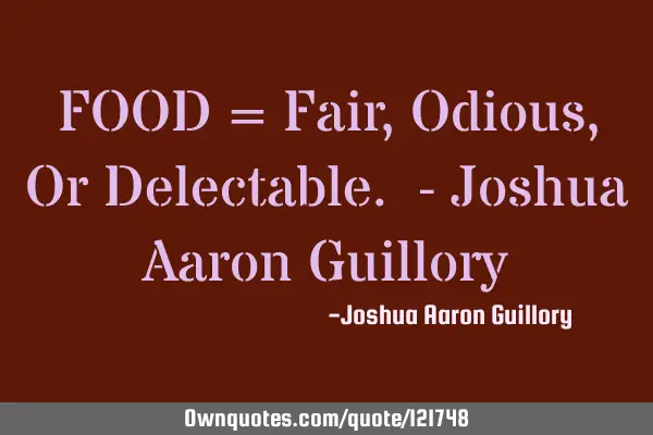 FOOD = Fair, Odious, Or Delectable. - Joshua Aaron G