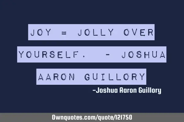 JOY = Jolly Over Yourself. - Joshua Aaron G