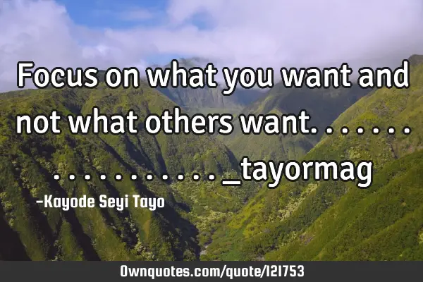 Focus on what you want and not what others want.................._