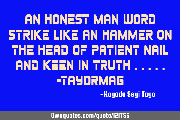 An honest man word strike like an hammer on the head of patient nail and keen in truth .....-