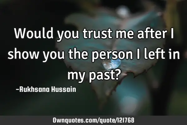 Would you trust me after I show you the person I left in my past?