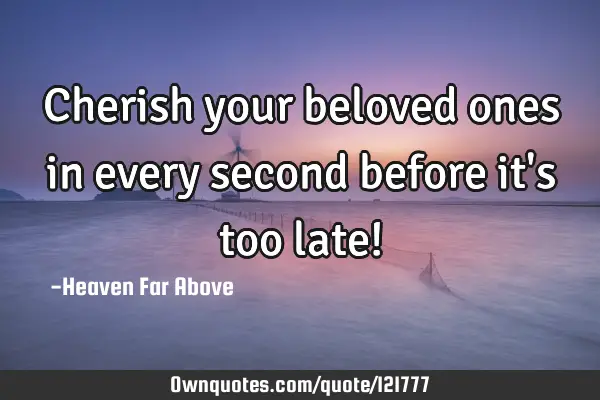 Cherish your beloved ones in every second before it