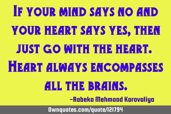 If your mind says no and your heart says yes, then just go with the heart. Heart always encompasses