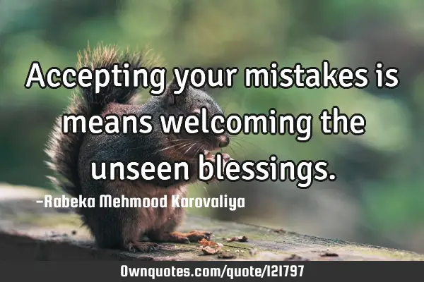 Accepting your mistakes is means welcoming the unseen