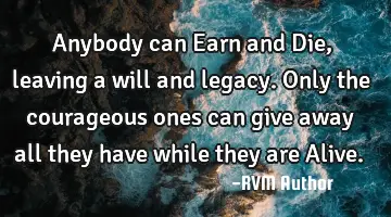 Anybody can Earn and Die, leaving a will and legacy. Only the courageous ones can give away all