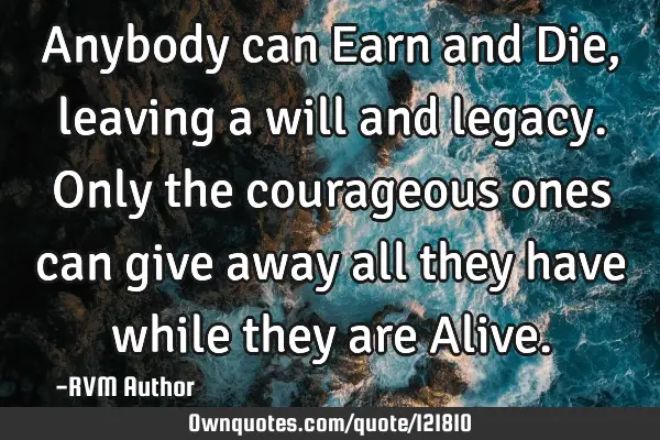 Anybody can Earn and Die, leaving a will and legacy. Only the courageous ones can give away all