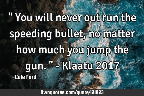 " You will never out run the speeding bullet, no matter how much you jump the gun. " - Klaatu 2017